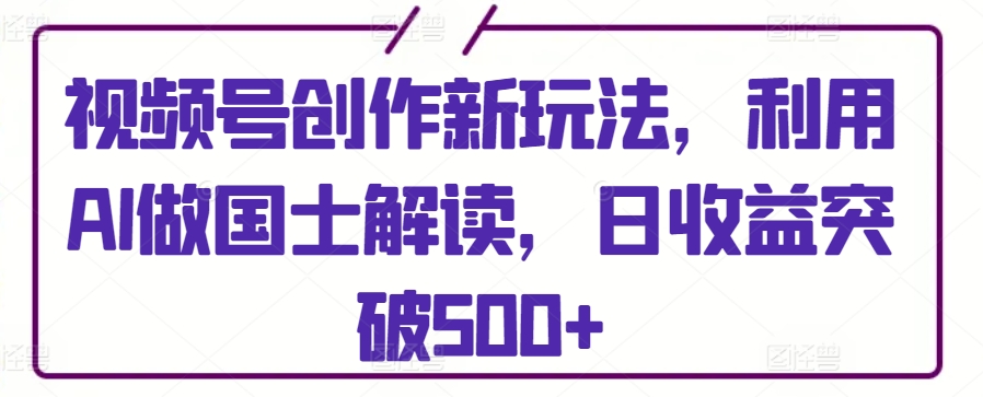 视频号创作新玩法，利用AI做国士解读，日收益突破500+-启航188资源站