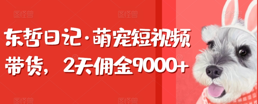 东哲日记·萌宠短视频带货，2天佣金9000+-启航188资源站