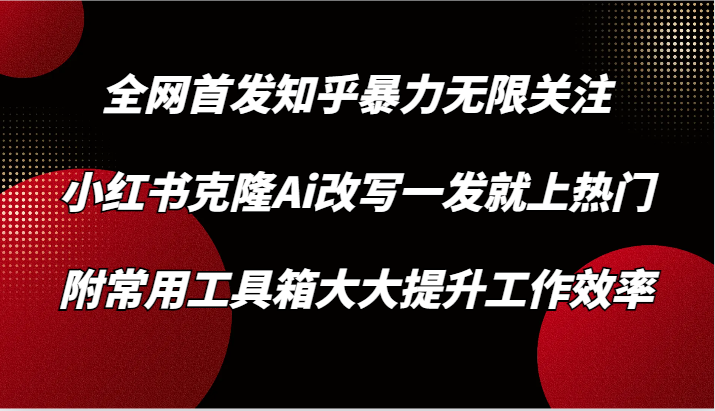 知乎暴力无限关注，小红书克隆Ai改写一发就上热门，附常用工具箱大大提升工作效率-启航188资源站