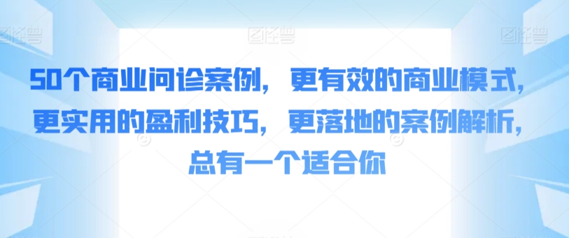 50个商业问诊案例，更有效的商业模式，更实用的盈利技巧，更落地的案例解析，总有一个适合你-启航188资源站