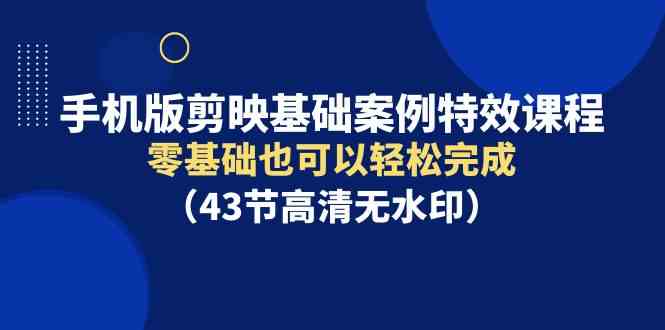 （9594期）手机版剪映基础案例特效课程，零基础也可以轻松完成（43节高清无水印）-启航188资源站