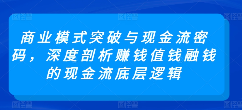 商业模式突破与现金流密码，深度剖析赚钱值钱融钱的现金流底层逻辑-启航188资源站