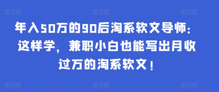 年入50万的90后淘系软文导师：这样学，兼职小白也能写出月收过万的淘系软文!-启航188资源站