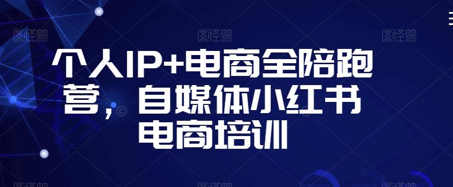 个人IP+电商全陪跑营，自媒体小红书电商培训-启航188资源站