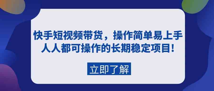 （9563期）快手短视频带货，操作简单易上手，人人都可操作的长期稳定项目!-启航188资源站