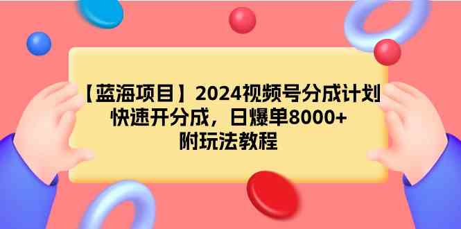 （9308期）【蓝海项目】2024视频号分成计划，快速开分成，日爆单8000+，附玩法教程-启航188资源站