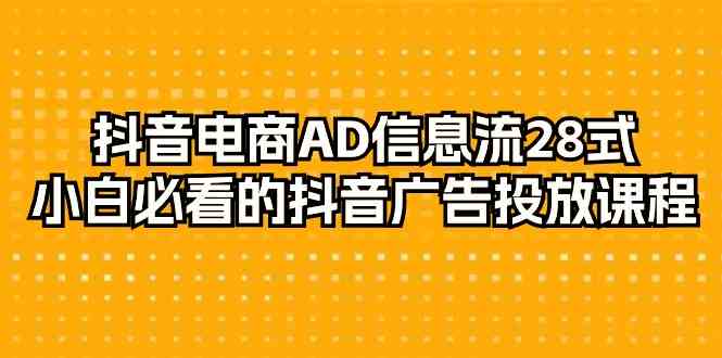 （9299期）抖音电商-AD信息流 28式，小白必看的抖音广告投放课程-29节-启航188资源站