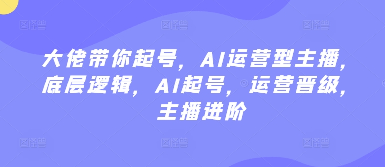 大佬带你起号，AI运营型主播，底层逻辑，AI起号，运营晋级，主播进阶-启航188资源站