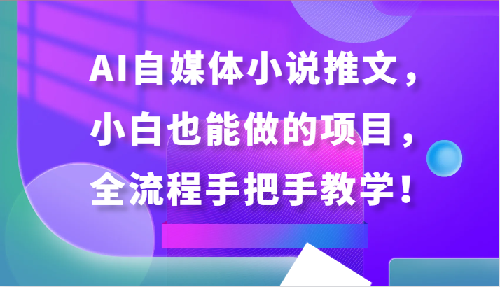 AI自媒体小说推文，小白也能做的项目，全流程手把手教学！-启航188资源站