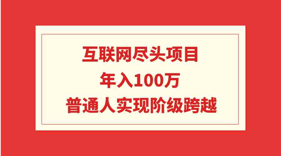 （9250期）互联网尽头项目：年入100W，普通人实现阶级跨越-启航188资源站