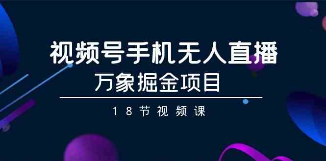 （9170期）视频号手机无人直播-万象掘金项目（18节视频课）-启航188资源站