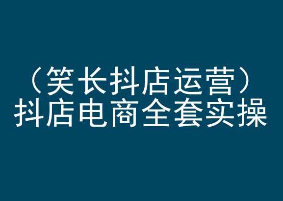 笑长抖店运营，抖店电商全套实操，抖音小店电商培训-启航188资源站