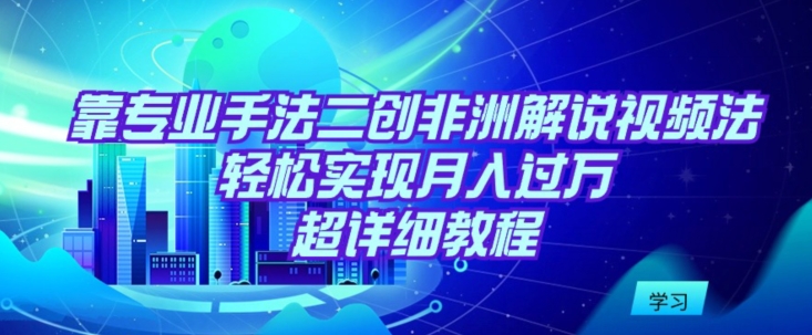 靠专业手法二创非洲解说视频玩法，轻松实现月入过万，超详细教程-启航188资源站