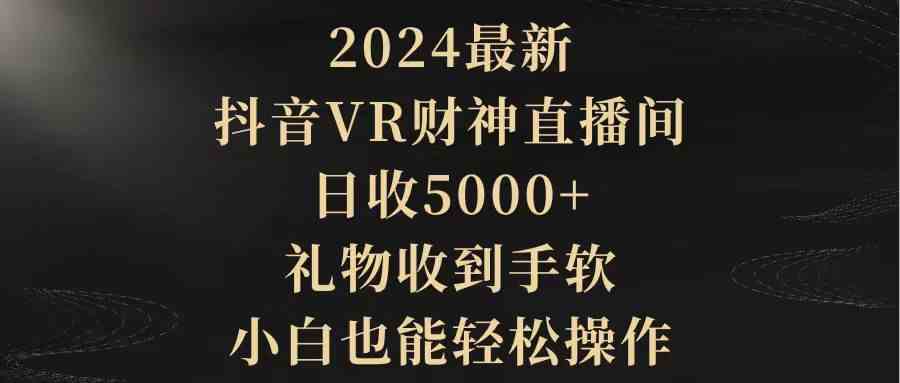 （9595期）2024最新，抖音VR财神直播间，日收5000+，礼物收到手软，小白也能轻松操作-启航188资源站