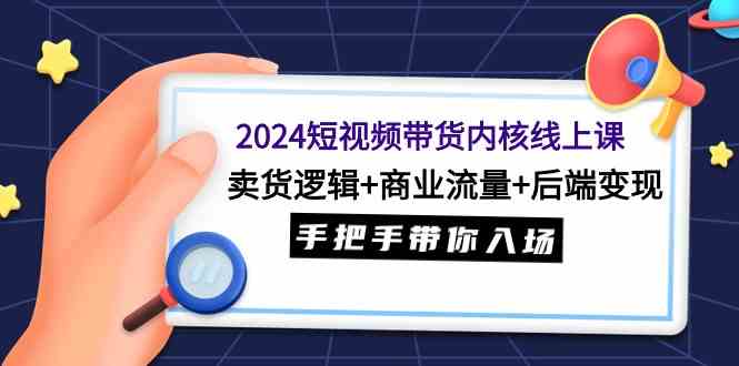 （9471期）2024短视频带货内核线上课：卖货逻辑+商业流量+后端变现，手把手带你入场-启航188资源站