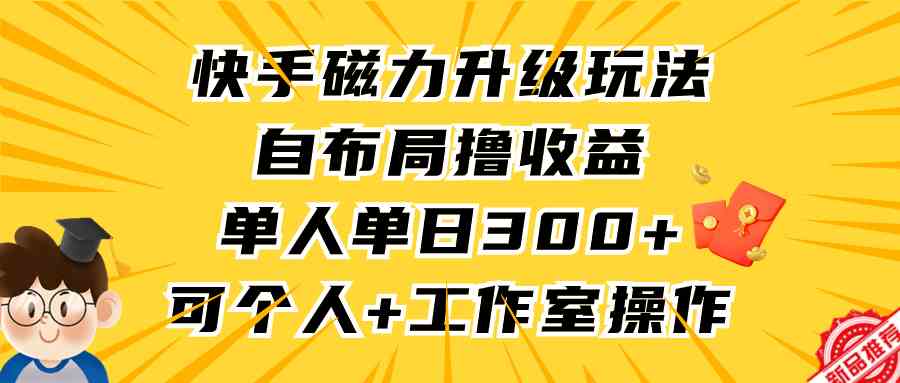 （9368期）快手磁力升级玩法，自布局撸收益，单人单日300+，个人工作室均可操作-启航188资源站