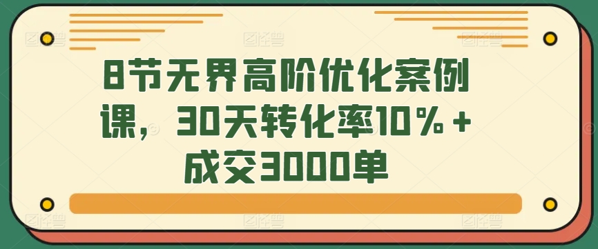 8节无界高阶优化案例课，30天转化率10%+成交3000单-启航188资源站