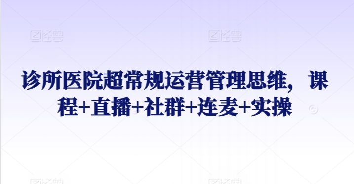 诊所医院超常规运营管理思维，课程+直播+社群+连麦+实操-启航188资源站