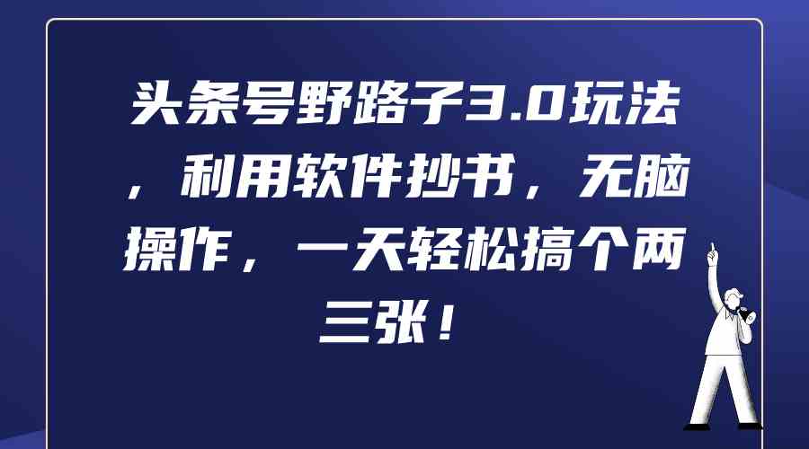 （9554期）头条号野路子3.0玩法，利用软件抄书，无脑操作，一天轻松搞个两三张！-启航188资源站