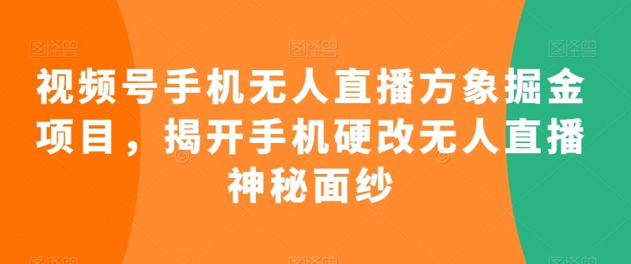 视频号手机无人直播方象掘金项目，揭开手机硬改无人直播神秘面纱-启航188资源站