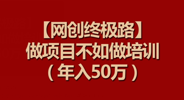 【网创终极路】做项目不如做项目培训，年入50万-启航188资源站