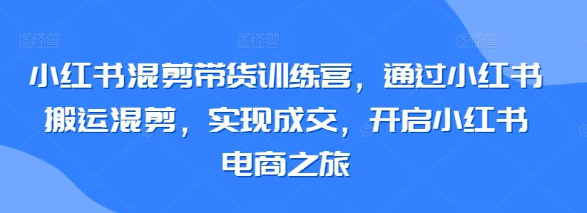 小红书混剪带货训练营，通过小红书搬运混剪，实现成交，开启小红书电商之旅-启航188资源站