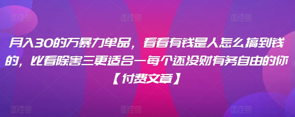 ​月入30‮的万‬暴力单品，​‮看看‬有钱‮是人‬怎么搞到钱的，比看除‮害三‬更适合‮一每‬个还没‮财有‬务自由的你【付费文章】-启航188资源站