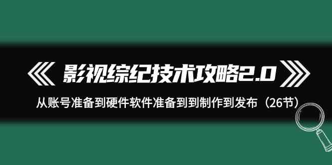 （9633期）影视 综纪技术攻略2.0：从账号准备到硬件软件准备到到制作到发布（26节）-启航188资源站