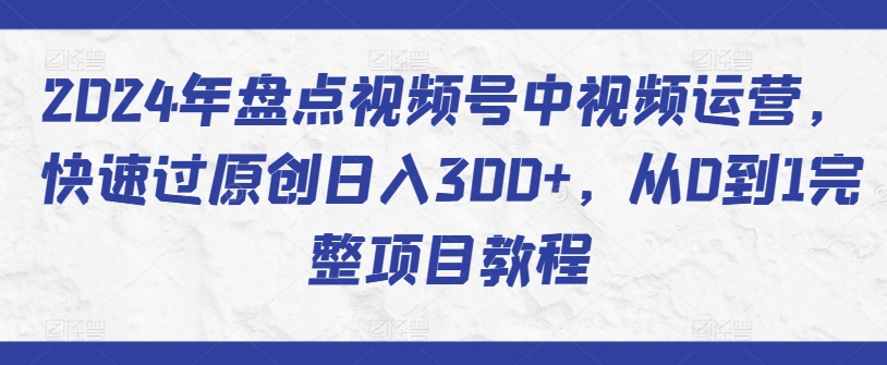 2024年盘点视频号中视频运营，快速过原创日入300+，从0到1完整项目教程-启航188资源站