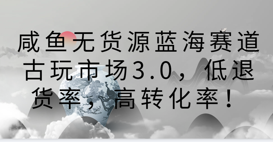 咸鱼无货源蓝海赛道古玩市场3.0，低退货率，高转化率！-启航188资源站