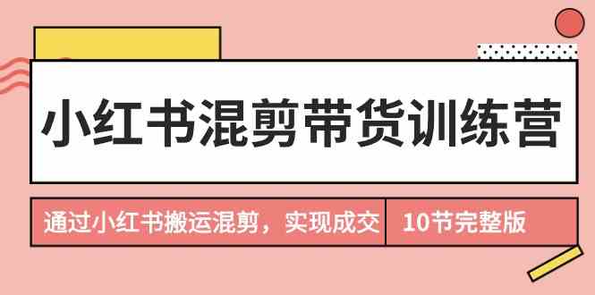 小红书混剪带货训练营，通过小红书搬运混剪实现成交（完结）-启航188资源站