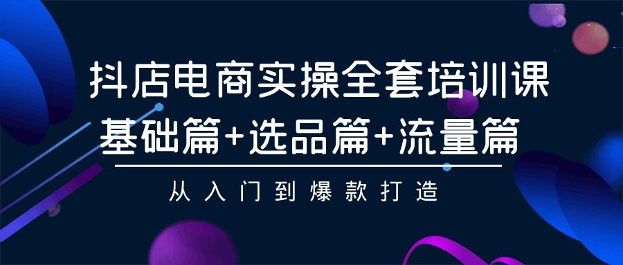 抖店电商实操全套培训课：基础篇+选品篇+流量篇，从入门到爆款打造-启航188资源站