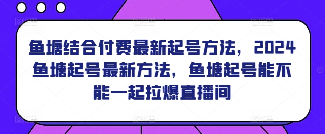 鱼塘结合付费最新起号方法，​2024鱼塘起号最新方法，鱼塘起号能不能一起拉爆直播间-启航188资源站