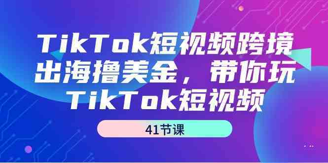 TikTok短视频跨境出海撸美金，带你玩TikTok短视频（35节课）-启航188资源站