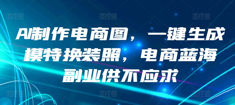 AI制作电商图，一键生成模特换装照，电商蓝海副业供不应求-启航188资源站