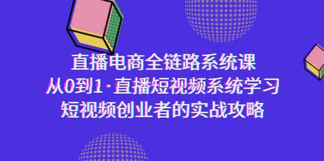 （9175期）直播电商-全链路系统课，从0到1·直播短视频系统学习，短视频创业者的实战-启航188资源站