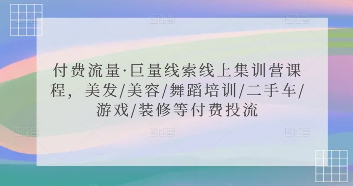 付费流量·巨量线索线上集训营课程，美发/美容/舞蹈培训/二手车/游戏/装修等付费投流-启航188资源站