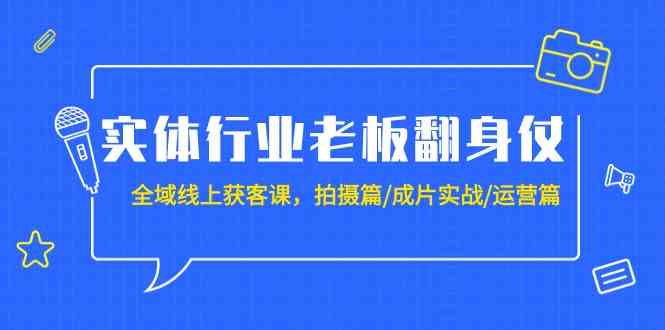 实体行业老板翻身仗：全域线上获客课，拍摄篇/成片实战/运营篇（20节课）-启航188资源站