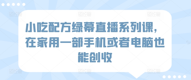 小吃配方绿幕直播系列课，在家用一部手机或者电脑也能创收-启航188资源站