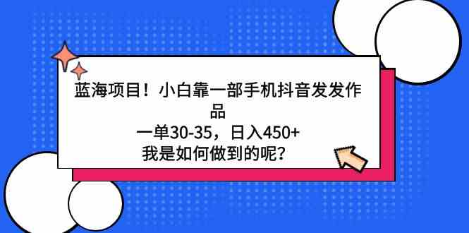 （9182期）蓝海项目！小白靠一部手机抖音发发作品，一单30-35，日入450+，我是如何…-启航188资源站