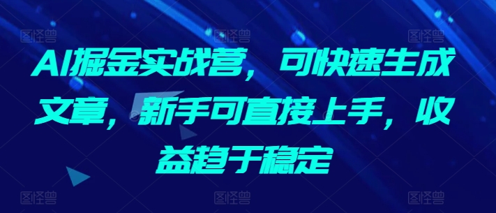 AI掘金实战营，可快速生成文章，新手可直接上手，收益趋于稳定-启航188资源站