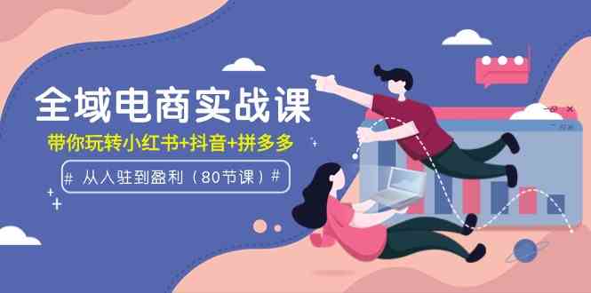 （9529期）全域电商实战课：从入驻到盈利，带你玩转小红书+抖音+拼多多（80节课）-启航188资源站