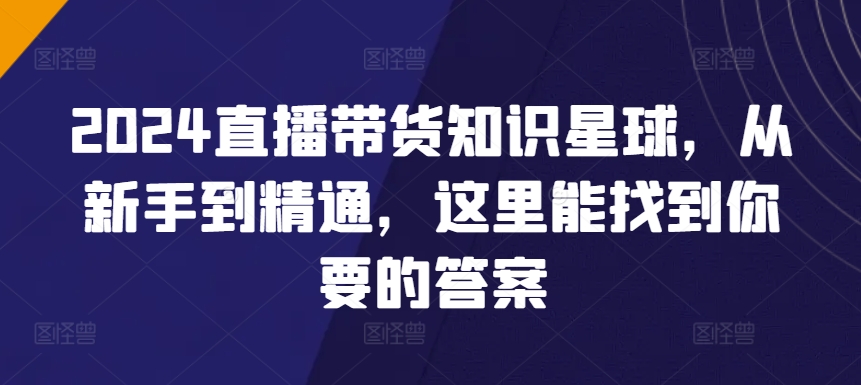 2024直播带货知识星球，从新手到精通，这里能找到你要的答案-启航188资源站