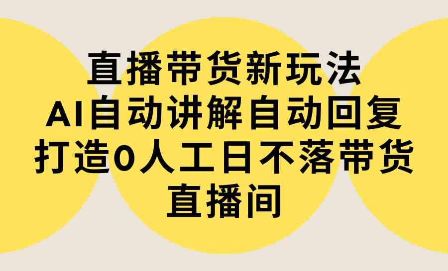 （9328期）直播带货新玩法，AI自动讲解自动回复 打造0人工日不落带货直播间-教程+软件-启航188资源站