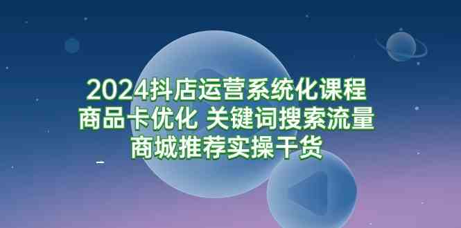 （9438期）2024抖店运营系统化课程：商品卡优化 关键词搜索流量商城推荐实操干货-启航188资源站