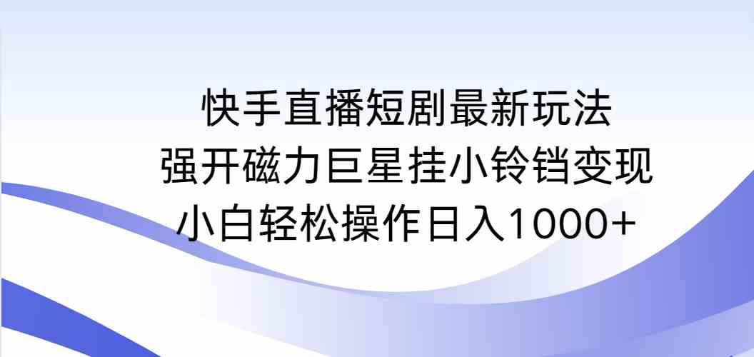 （9320期）快手直播短剧最新玩法，强开磁力巨星挂小铃铛变现，小白轻松操作日入1000+-启航188资源站