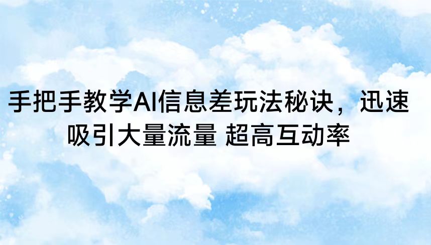 手把手教学AI信息差玩法秘诀，迅速吸引大量流量 超高互动率-启航188资源站