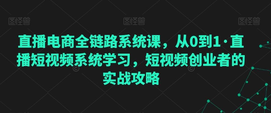 直播电商全链路系统课，从0到1·直播短视频系统学习，短视频创业者的实战攻略-启航188资源站