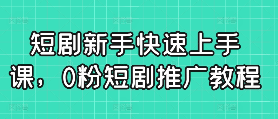 短剧新手快速上手课，0粉短剧推广教程-启航188资源站