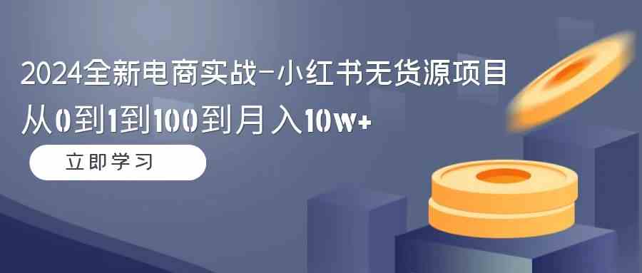 （9169期）2024全新电商实战-小红书无货源项目：从0到1到100到月入10w+-启航188资源站